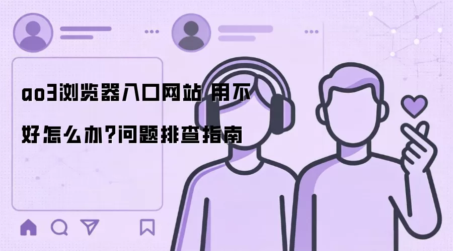 ao3浏览器入口网站 用不好怎么办？问题排查指南