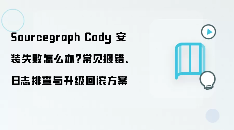 Sourcegraph Cody 安装失败怎么办？常见报错、日志排查与升级回滚方案