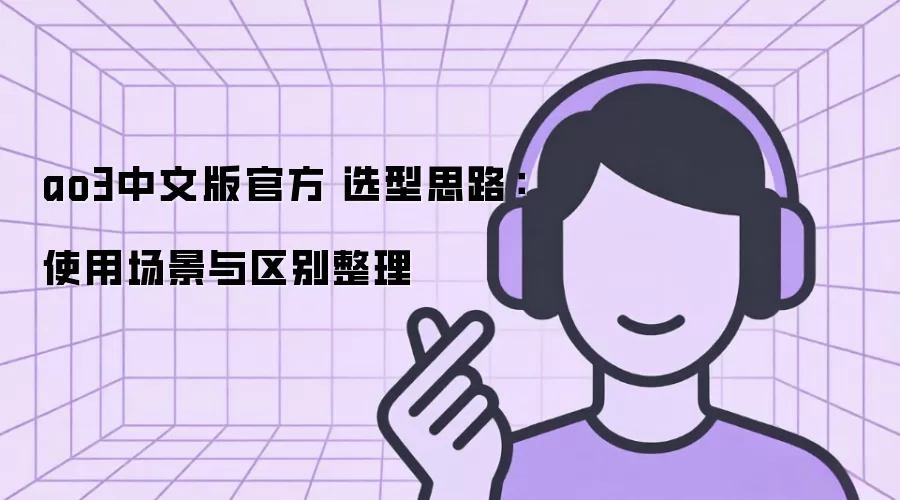 ao3中文版官方 选型思路:使用场景与区别整理