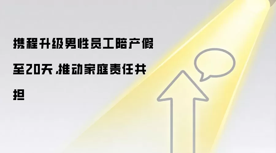 携程升级男性员工陪产假至20天，推动家庭责任共担