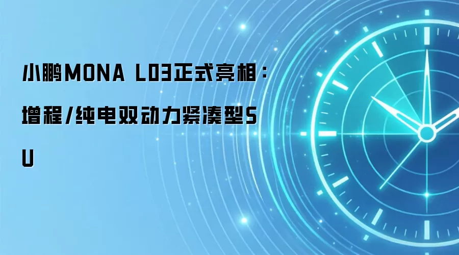 小鹏MONA L03正式亮相：增程/纯电双动力紧凑型SU