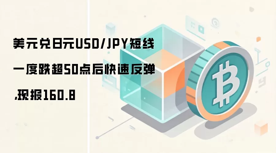 美元兑日元USD/JPY短线一度跌超50点后快速反弹，现报160.8