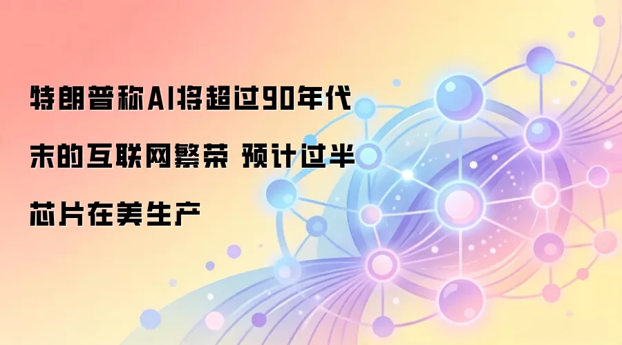 特朗普称AI将超过90年代末的互联网繁荣 预计过半芯片在美生产