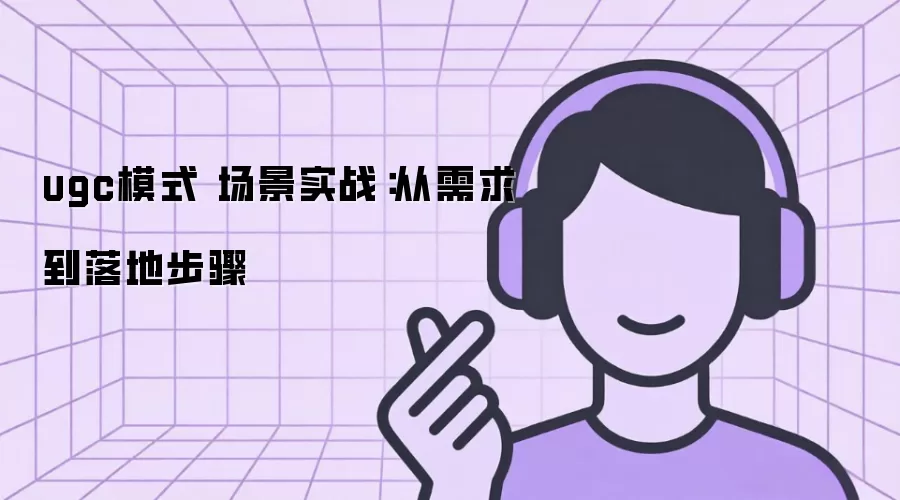 ugc模式 场景实战：从需求到落地步骤