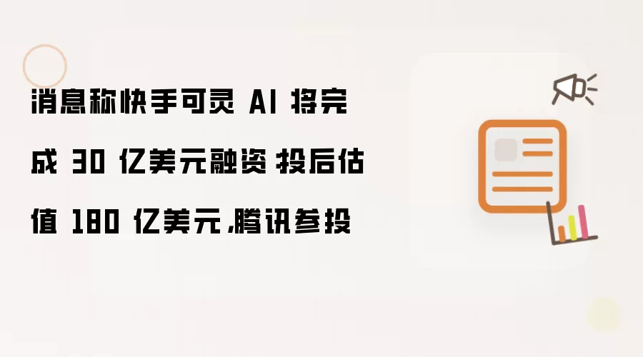 消息称快手可灵 AI 将完成 30 亿美元融资：投后估值 180 亿美元，腾讯参投