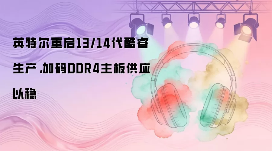 英特尔重启13/14代酷睿生产，加码DDR4主板供应以稳