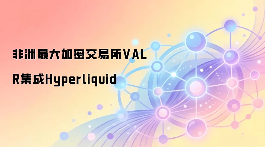 非洲最大加密交易所VALR集成Hyperliquid