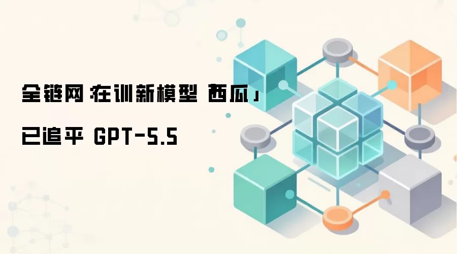 全链网：在训新模型「西瓜」已追平 GPT-5.5