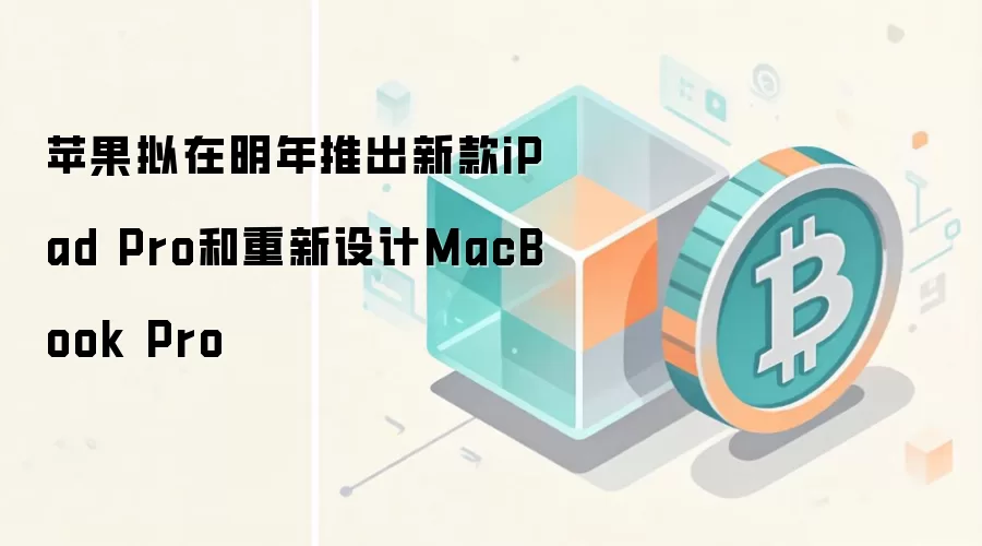 苹果拟在明年推出新款iPad Pro和重新设计MacBook Pro
