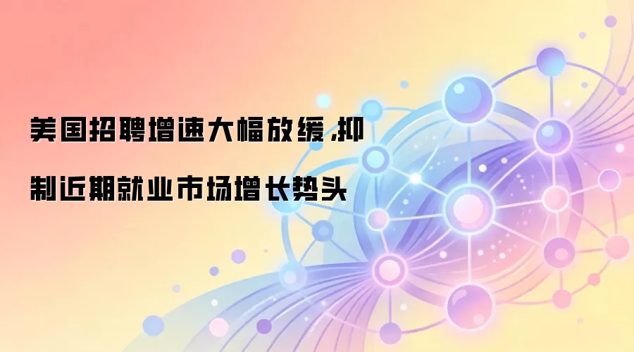 美国招聘增速大幅放缓，抑制近期就业市场增长势头