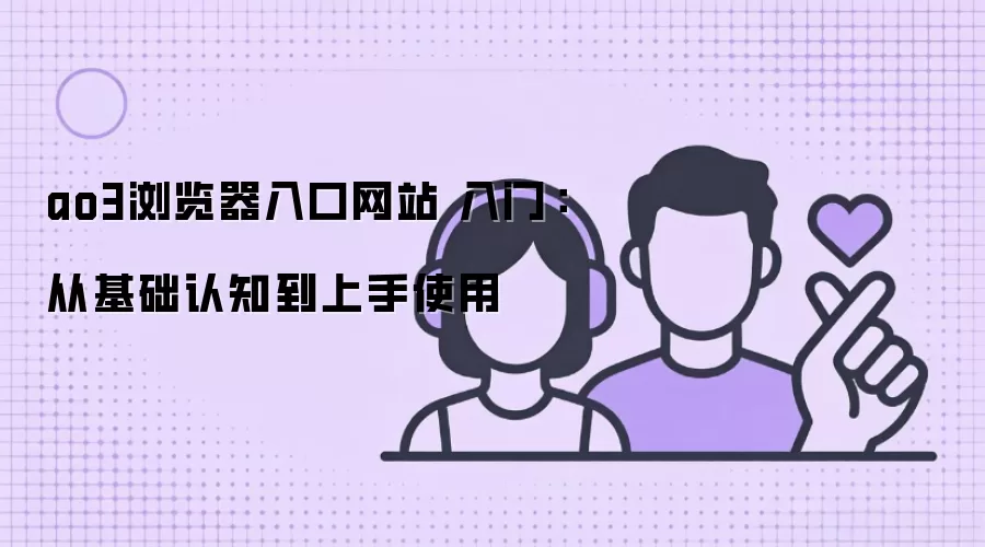 ao3浏览器入口网站 入门:从基础认知到上手使用
