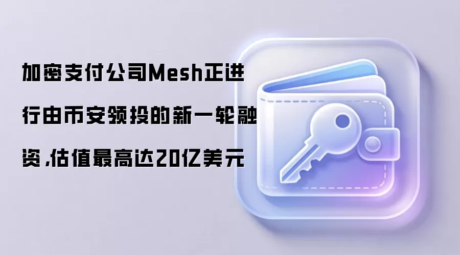 加密支付公司Mesh正进行由币安领投的新一轮融资，估值最高达20亿美元