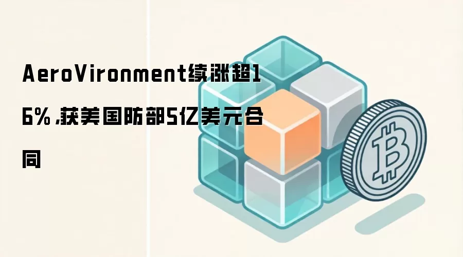 AeroVironment续涨超16%，获美国防部5亿美元合同