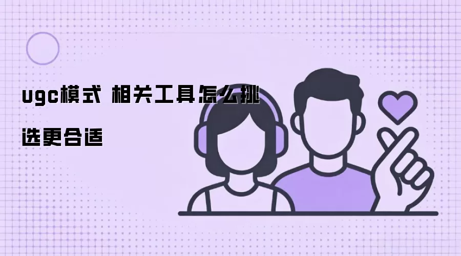 ugc模式 相关工具怎么挑选更合适