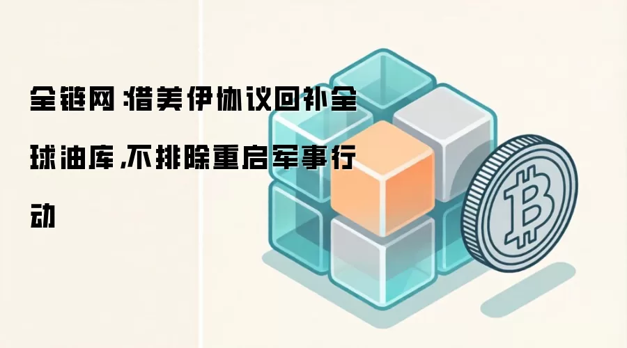 全链网：借美伊协议回补全球油库，不排除重启军事行动