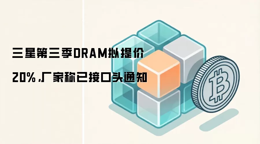 三星第三季DRAM拟提价20%，厂家称已接口头通知