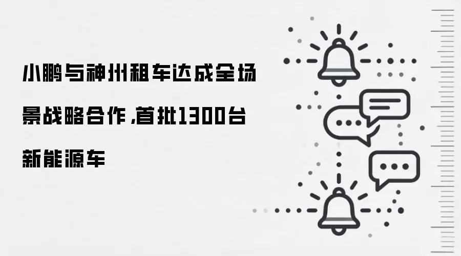 小鹏与神州租车达成全场景战略合作，首批1300台新能源车
