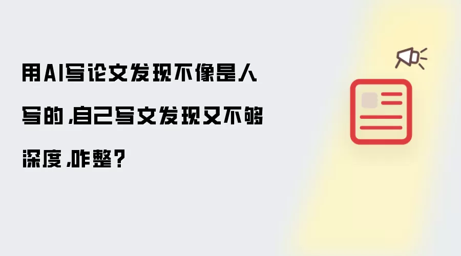 用AI写论文发现不像是人写的，自己写文发现又不够深度，咋整？