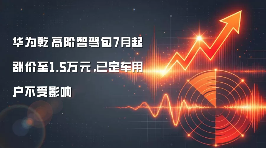 华&为乾崑高阶智驾包7月起涨价至1.5万元，已定车用户不受影响