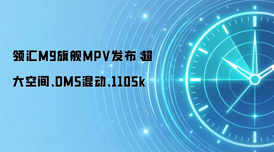 领汇M9旗舰MPV发布：超大空间、DM5混动、1105k