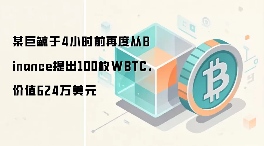 某巨鲸于4小时前再度从Binance提出100枚WBTC，价值624万美元