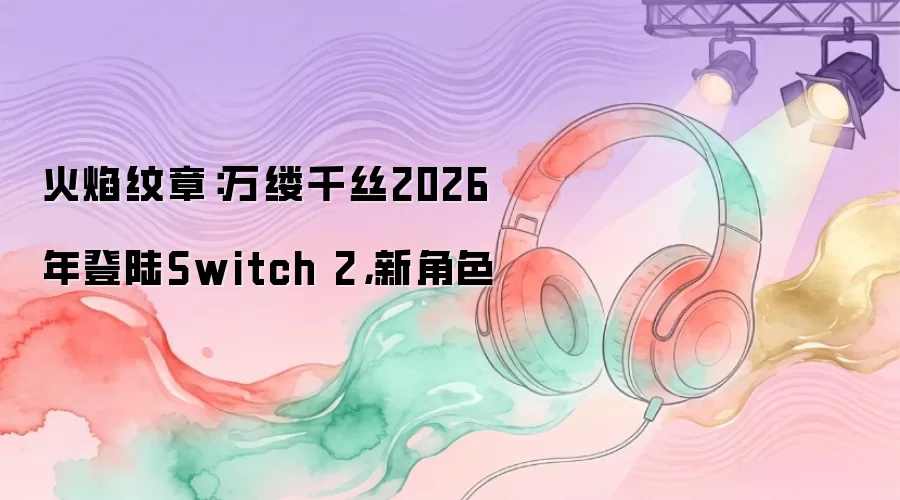 火焰纹章：万缕千丝2026年登陆Switch 2，新角色