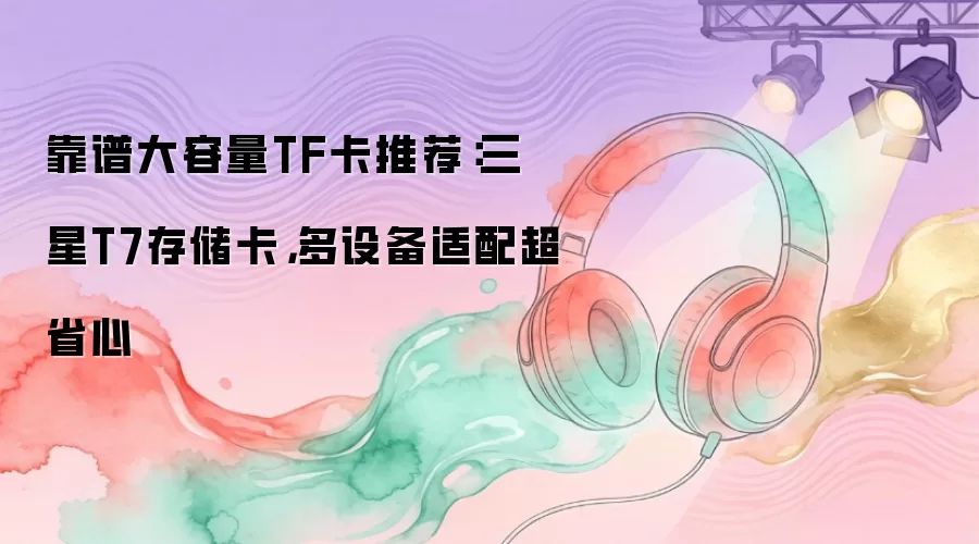 靠谱大容量TF卡推荐：三星T7存储卡，多设备适配超省心