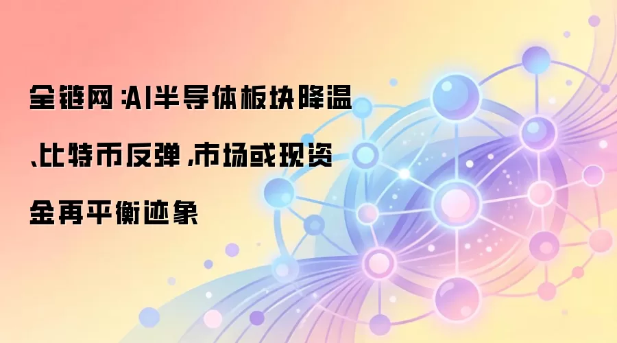 全链网：AI半导体板块降温、比特币反弹，市场或现资金再平衡迹象