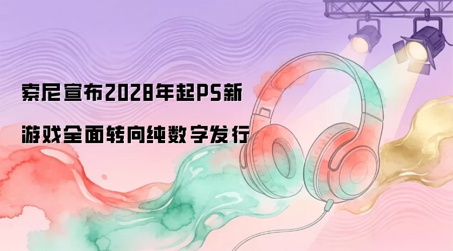 索尼宣布2028年起PS新游戏全面转向纯数字发行
