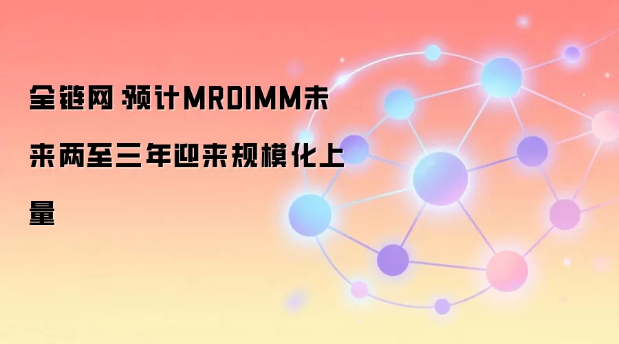 全链网：预计MRDIMM未来两至三年迎来规模化上量