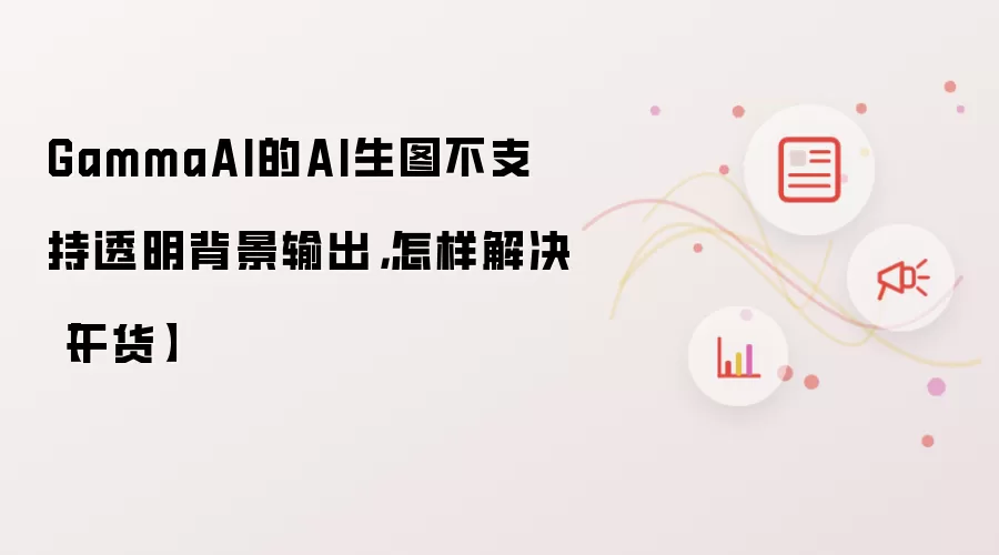 GammaAI的AI生图不支持透明背景输出，怎样解决【干货】