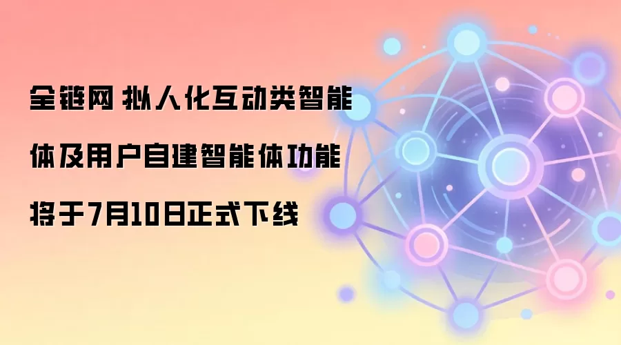 全链网：拟人化互动类智能体及用户自建智能体功能将于7月10日正式下线