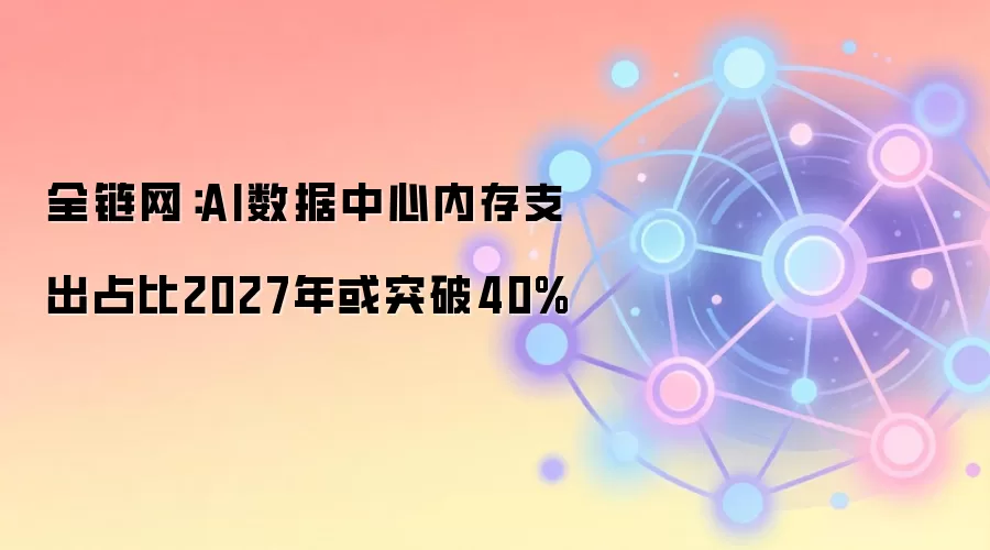 全链网：AI数据中心内存支出占比2027年或突破40%