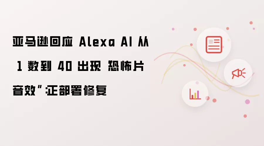 亚马逊回应 Alexa AI 从 1 数到 40 出现“恐怖片音效”：正部署修复