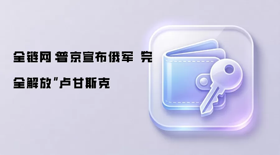 全链网:普京宣布俄军“完全解放”卢甘斯克