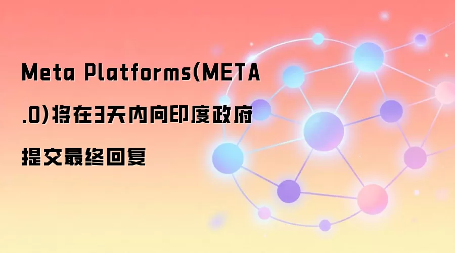 Meta Platforms(META.O)将在3天内向印度政府提交最终回复