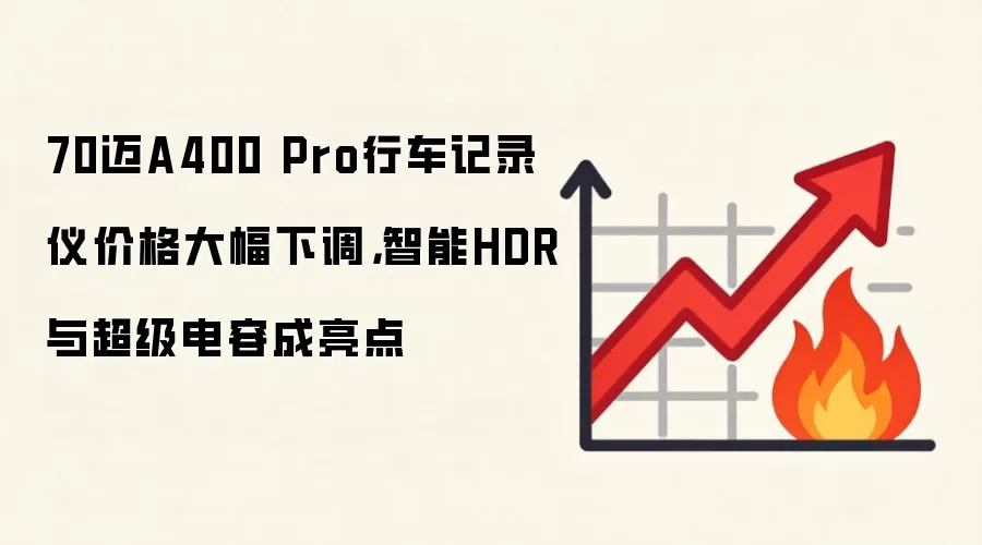 70迈A400 Pro行车记录仪价格大幅下调，智能HDR与超级电容成亮点