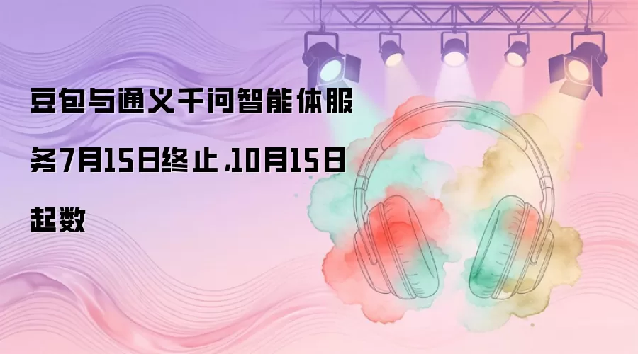 豆包与通义千问智能体服务7月15日终止，10月15日起数