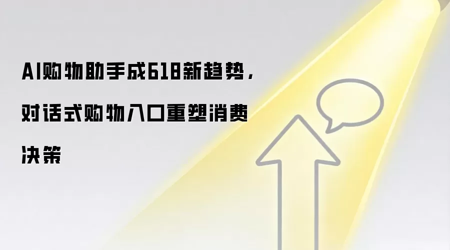 AI购物助手成618新趋势，对话式购物入口重塑消费决策