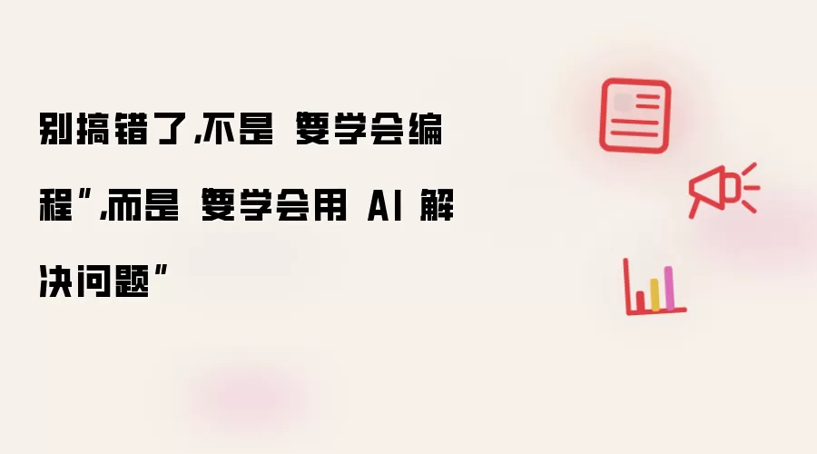 别搞错了，不是“要学会编程”，而是“要学会用 AI 解决问题”