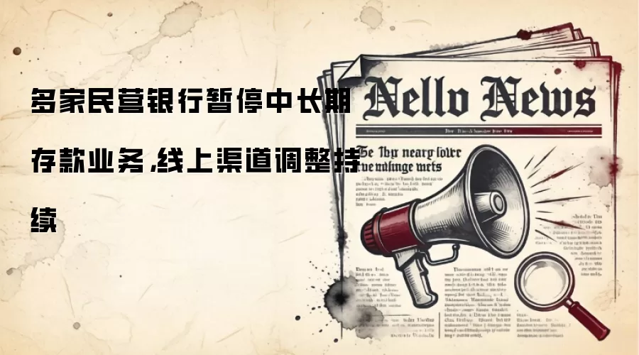 多家民营银&行暂停中长期存款业务，线上渠道调整持续