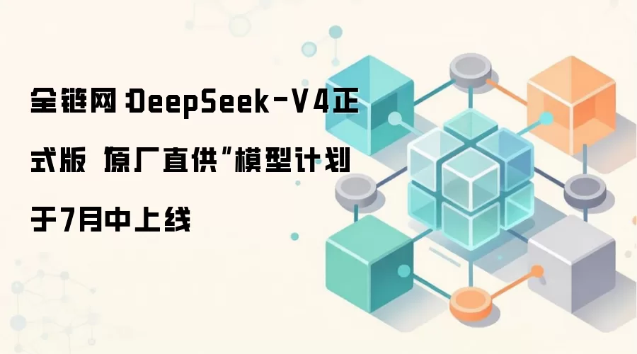 全链网：DeepSeek-V4正式版“原厂直供”模型计划于7月中上线