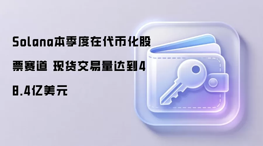 Solana本季度在代币化股票赛道 现货交易量达到48.4亿美元