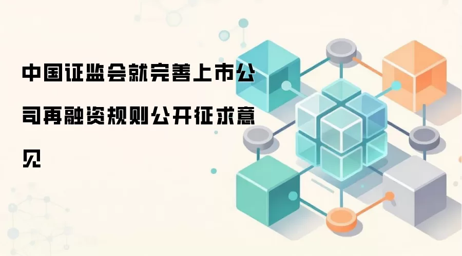 中国证监会就完善上市公司再融资规则公开征求意见