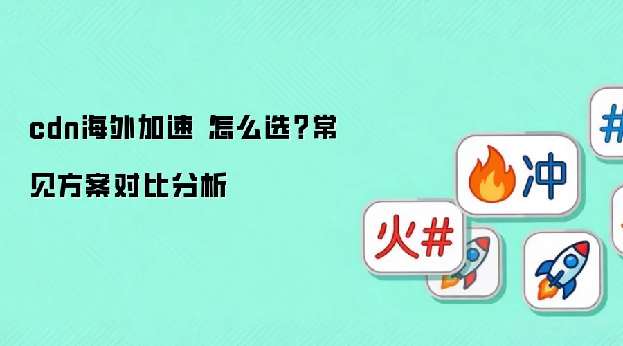 cdn海外加速 怎么选？常见方案对比分析