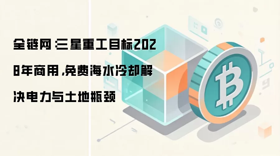 全链网:三星重工目标2028年商用,免费海水冷却解决电力与土地瓶颈