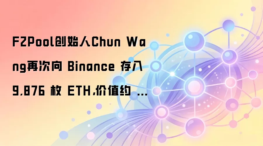F2Pool 创始人 Chun Wang 再次向币安存入近万枚 ETH，当时价值约 1700 余万美元（具体以实时行情为准）