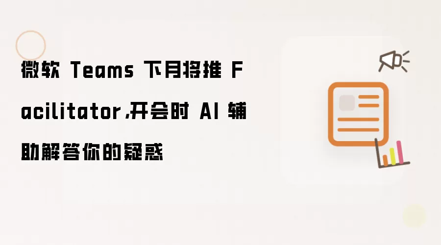 微软 Teams 下月将推 Facilitator,开会时 AI 辅助解答你的疑惑