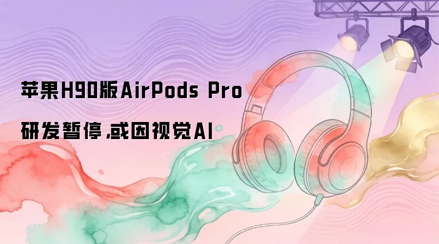 苹果H90版AirPods Pro研发暂停，或因视觉AI