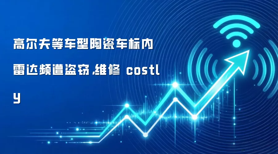 高尔夫等车型陶瓷车标内雷达频遭盗窃，维修 costly